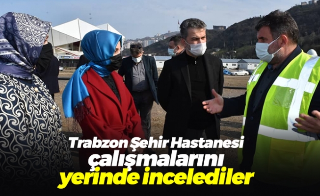 Trabzon Şehir Hastanesi çalışmalarını yerinde incelediler