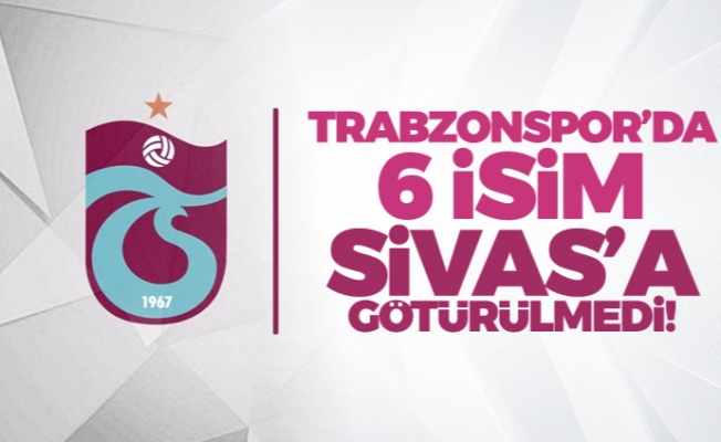 Trabzonspor'da 6 isim Sivas'a götürülmedi!