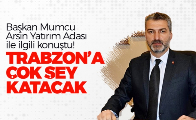 Başkan Mumcu, Arsin Yatırım Adası ile ilgili konuştu! "Trabzon'a çok şey katacak"