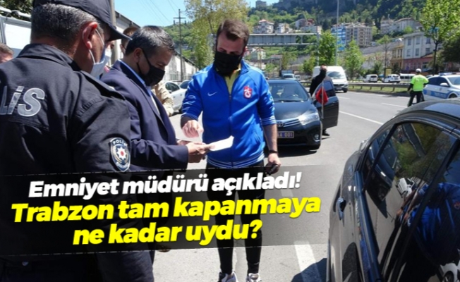 Emniyet müdürü açıkladı! Trabzon tam kapanmaya ne kadar uydu?