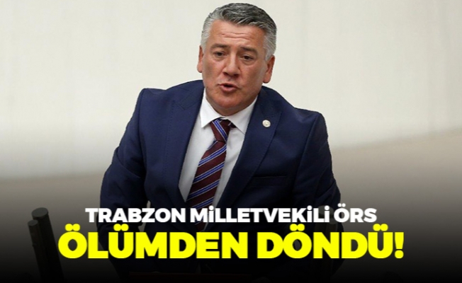 Trabzon milletvekili Örs ölümden döndü!