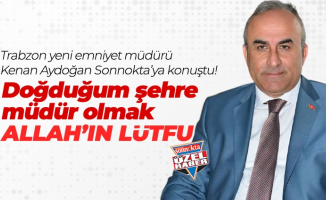 Emniyet Müdürü Kenan Aydoğan Sonnokta'ya konuştu! "Doğduğum şehre müdür olmak Allah'ın lütfu"
