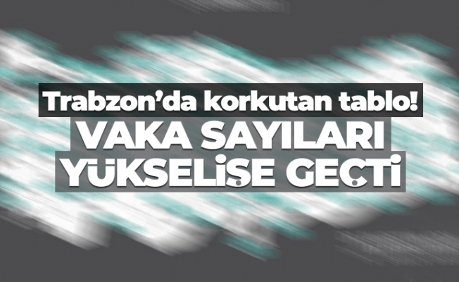 Trabzon'da korkutan tablo! Vaka sayıları yükselişe geçti