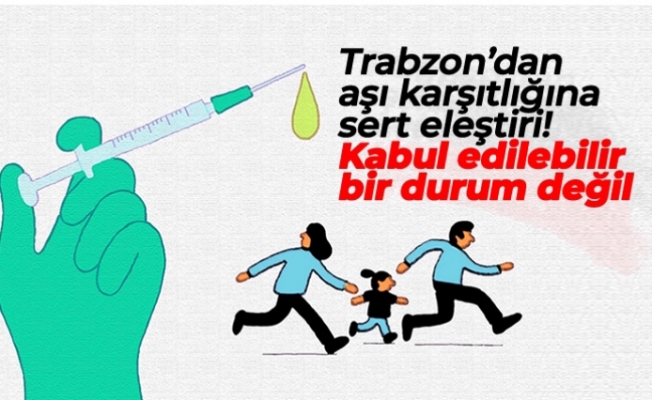 Trabzon'dan aşı karşıtlığına sert eleştiri! "Kabul edilebilir bir durum değil"