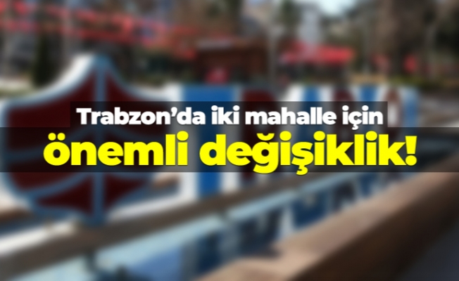 Trabzon’da iki mahalle için önemli değişiklik!