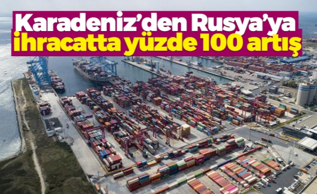 Karadeniz’den Rusya’ya yapılan ihracatta yüzde 100 artış