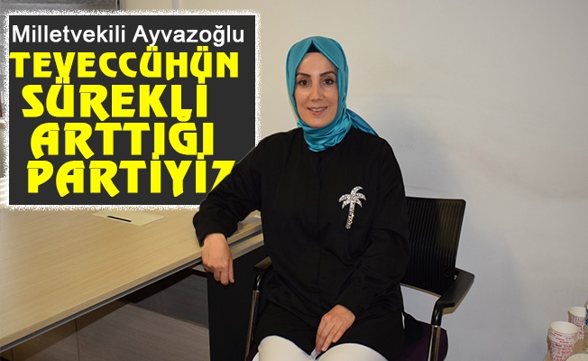 Milletvekili Ayvazoğlu; Teveccühün sürekli arttığı partiyiz.