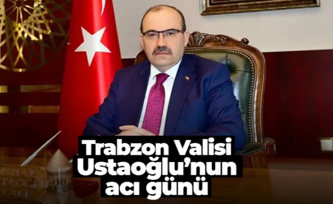 Trabzon Valisi Ustaoğlu’nun acı günü