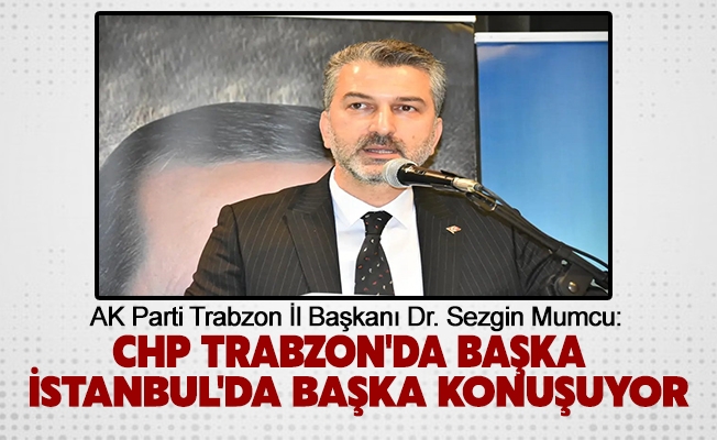 Başkan Mumcu, CHP Trabzon'da başka konuşuyor İstanbul'da başka konuşuyor.
