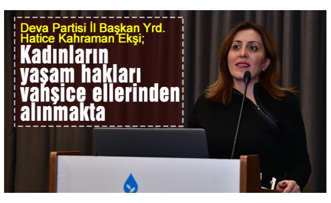 Deva Partisi Trabzon İl Başkan Yrd. Hatice Kahraman Ekşi; "Kadınların yaşam hakları vahşice ellerinden alınmakta"