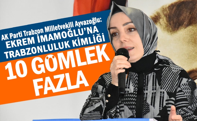 Ak Parti Trabzon Milletvekili Ayvazoğlu; Ekrem İmamoğlu’na Trabzonluluk kimliği 10 gömlek fazla.