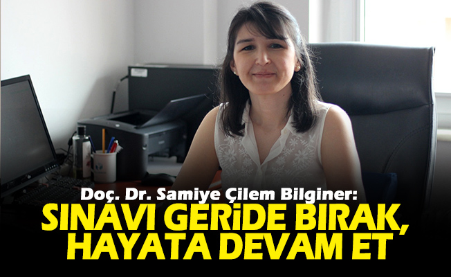 Doç. Dr. Samiye Çilem Bilginer; Sınavı Geride Bırak, Hayata Devam Et