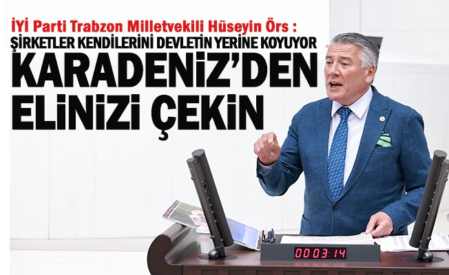 İYİ Parti Trabzon Milletvekili Dr. Hüseyin Örs; Karadeniz'den elinizi çekin
