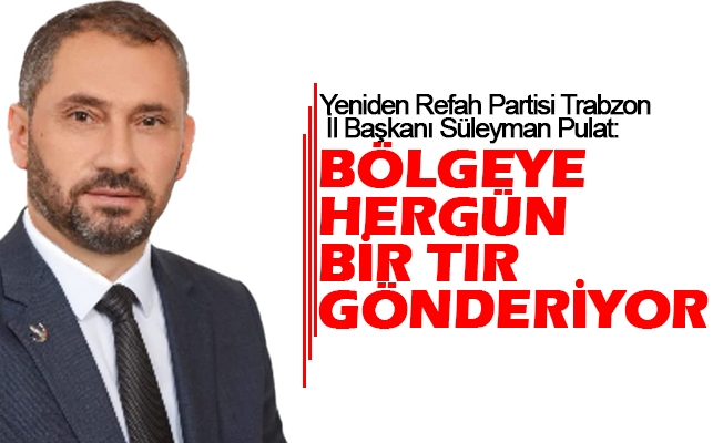 Yeniden Refah Partisi Trabzon İl Başkanı Süleyman Pulat, Bölgeye her gün bir tır gönderiyoruz.