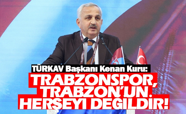 Başkan Kuru; Trabzonspor, Trabzon’un Herşeyi Değildir! Ancak, Önemli Bir Değeridir.