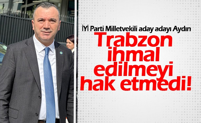 İYİ Parti Milletvekili aday adayı Yavuz Aydın, Trabzon’a verilen sözlerin tutulması gerektiğini belirtti