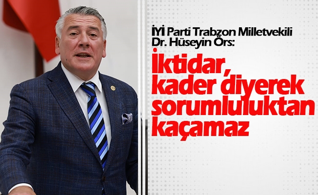 İYİ Parti Trabzon Milletvekili Dr. Hüseyin Örs, "İktidar, kader diyerek sorumluluktan kaçamaz."