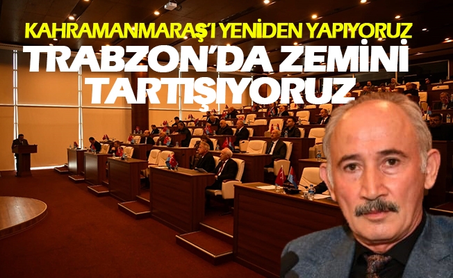 Kahramanmaraş’ı Yeniden Yapıyoruz Trabzon’da Zemini Tartışıyoruz