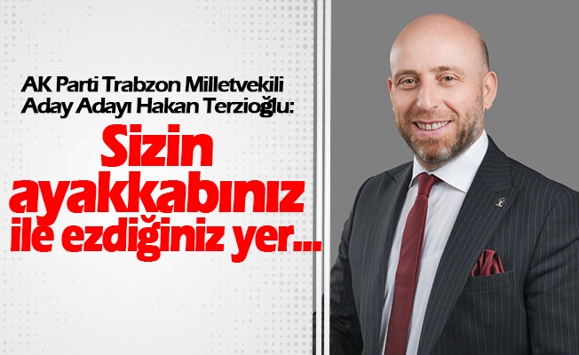 AK Parti Trabzon Milletvekili Aday Adayı Mehmet Hakan Terzioğlu, Sizin ayakkabınız ile ezdiğiniz yer...