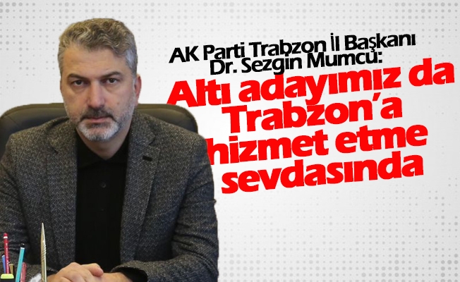 Başkan Mumcu; Altı adayımız da Trabzon’a hizmet etme sevdasında
