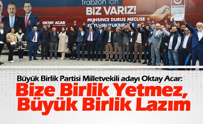 Büyük Birlik Partisi Trabzon Milletvekili adayı Oktay Acar, “Bize Birlik Yetmez, Büyük Birlik Lazım”