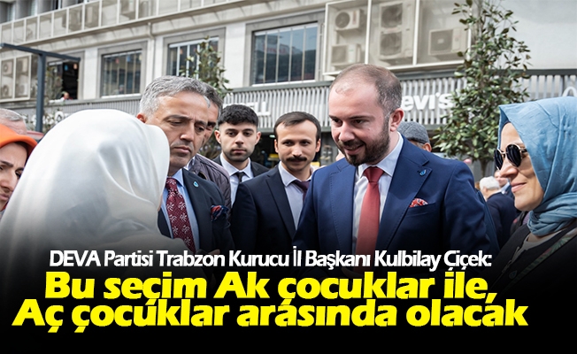 DEVA Partisi Trabzon Kurucu İl Başkanı Kulbilay Çiçek, Bu seçim liyakat ile sadakat arasında olacak.