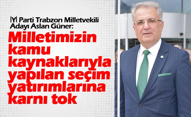 İYİ Parti Trabzon Milletvekili Adayı Aslan Güner, "Milletimizin kamu kaynaklarıyla yapılan seçim yatırımlarına karnı tok".