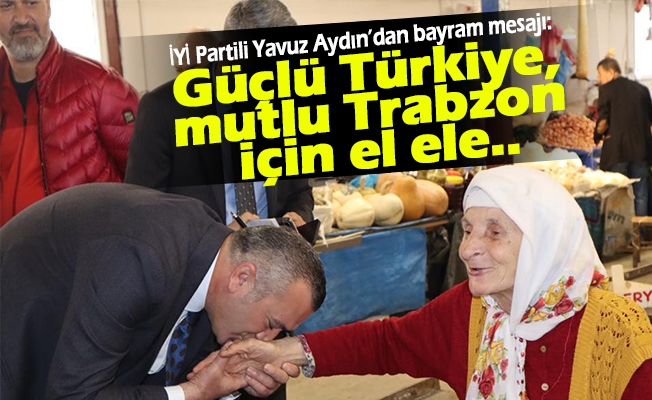 İYİ Parti Trabzon Milletvekili adayı Yavuz Aydın, Güçlü Türkiye, mutlu Trabzon için el ele..