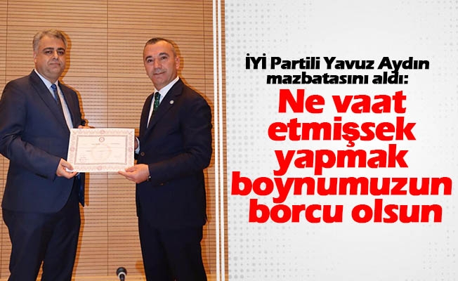 İYİ Partili Yavuz Aydın mazbatasını aldı: Ne vaat etmişsek yapmak boynumuzun borcu olsun