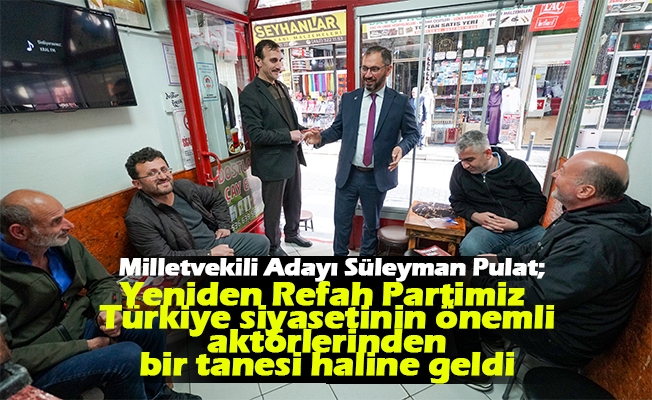 Milletvekili Adayı Süleyman Pulat,  “Yeniden Refah Partimiz Türkiye siyasetinin önemli aktörlerinden bir tanesi haline geldi”
