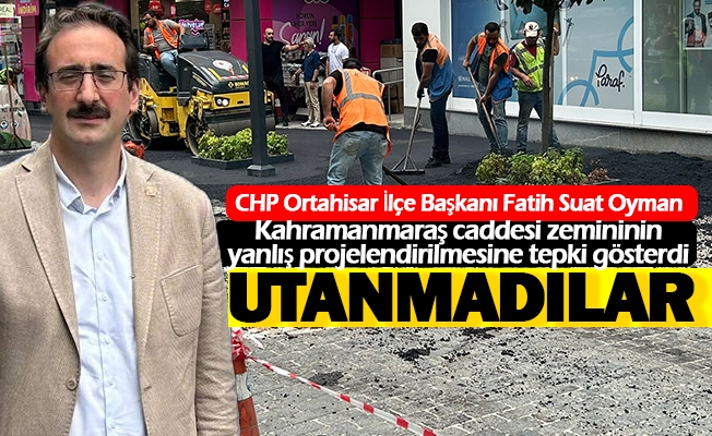 CHP Ortahisar İlçe Başkanı Fatih Suat Oyman;  Kahramanmaraş caddesine asfalt sermekten utanmadılar