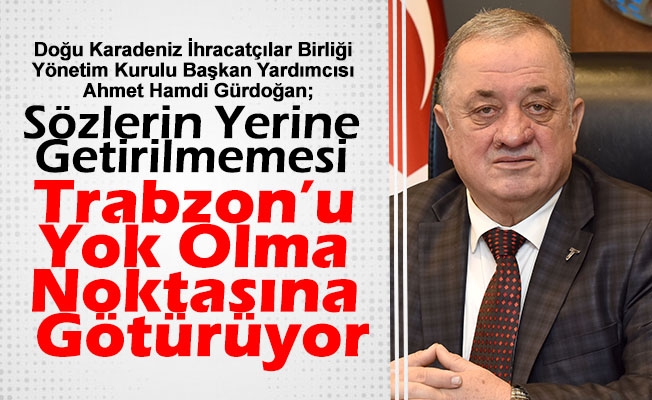 Başkan Gürdoğan; Verilen Sözlerin Yerine Getirilmemesi  Trabzon’u Yok Olma Noktasına Götürüyor