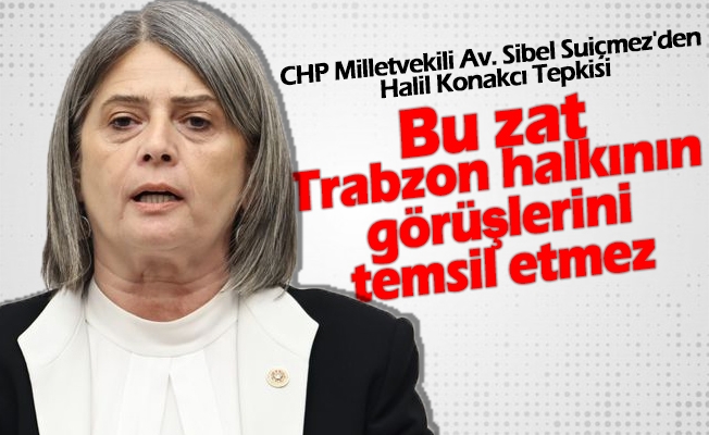 "CHP Trabzon Milletvekili Av. Sibel Suiçmez'den Halil Konakcı Tepkisi"