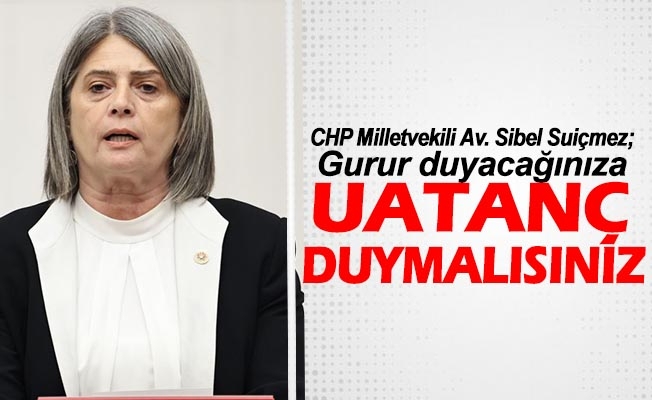 "CHP Trabzon Milletvekili Av. Sibel Suiçmez; Gurur duyacağınıza, Utanç duymalısınız!"