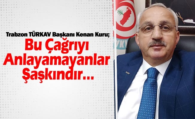 Trabzon TÜRKAV Başkanı Kenan Kuru; Bu Çağrıyı Anlayamayanlar Şaşkındır…