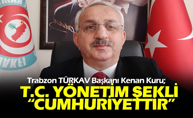 Trabzon TÜRKAV Başkanı Kenan Kuru; T.C. Yönetim Şekli “Cumhuriyettir”