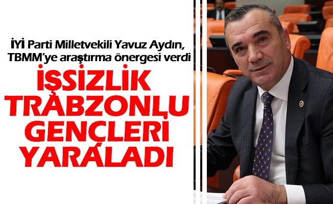 İYİ Parti Trabzon Milletvekili Yavuz Aydın Trabzon’da yaşanan işsizlik problemi ile alakalı TBMM’ye araştırma önergesi verdi