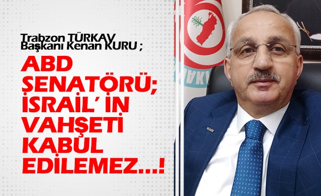 Trabzon TÜRKAV Başkanı Kenan KURU; ABD Senatörü; İsrail’ İn Vahşeti Kabul Edilemez…!