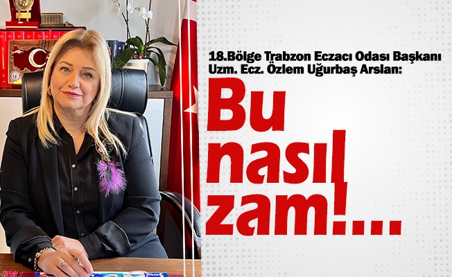 18.Bölge Trabzon Eczacı Odası Başkanı Uzm. Ecz. Özlem Uğurbaş Arslan, Bu nasıl zam!…