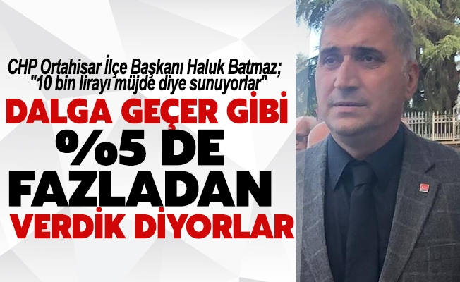 CHP Ortahisar İlçe Başkanı Haluk Batmaz;  "10 bin lirayı müjde diye sunuyorlar"