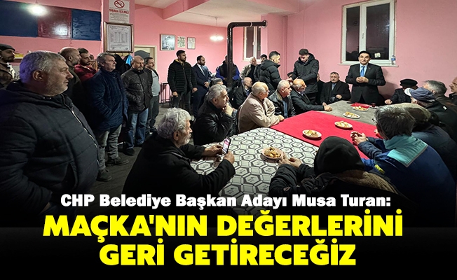 CHP Belediye Başkan Adayı Musa Turan; Maçka'nın değerlerini geri getireceğiz