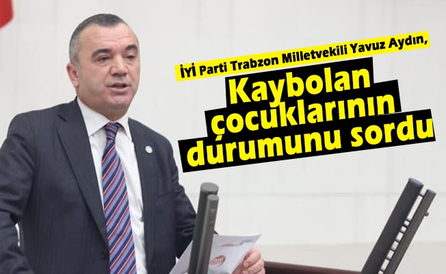 İYİ Parti Trabzon Milletvekili Yavuz Aydın, 6 Şubat’ta Depremde Kaybolan Çocuklar Hakkında Soru Önergesi Verdi
