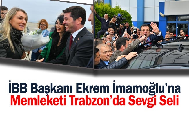 İBB Başkanı Ekrem İmamoğlu’na Memleketi Trabzon’da Sevgi Seli