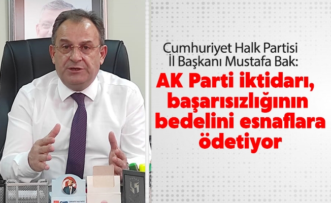 CHP İl Başkanı Bak: “AK Parti iktidarı, başarısızlığının bedelini esnaflara ödetiyor”