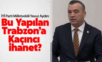 İYİ Parti Trabzon Milletvekili Yavuz Aydın, Bu Yapılan Trabzon’a Kaçıncı İhanet?